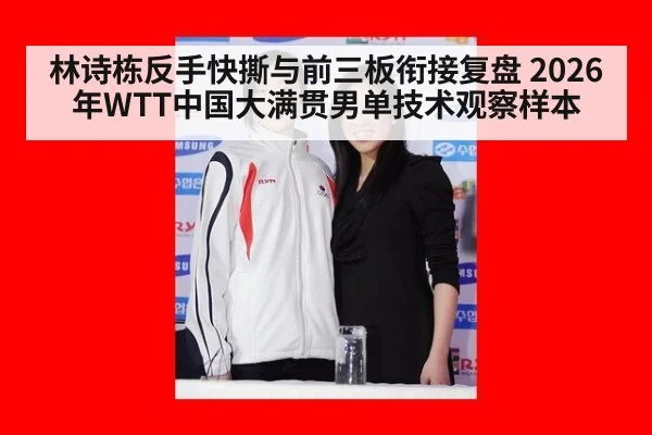 林诗栋反手快撕与前三板衔接复盘 2026年WTT中国大满贯男单技术观察样本