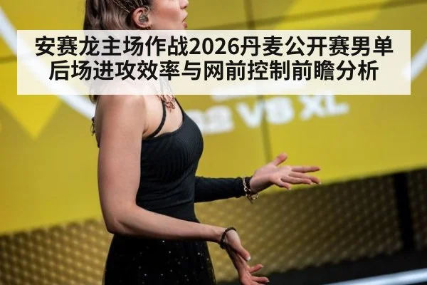 安赛龙主场作战2026丹麦公开赛男单 后场进攻效率与网前控制前瞻分析