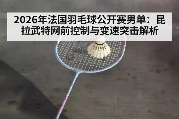 2026年法国羽毛球公开赛男单：昆拉武特网前控制与变速突击解析
