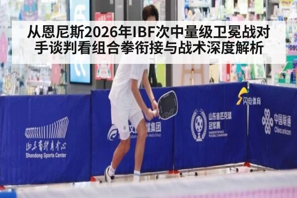 从恩尼斯2026年IBF次中量级卫冕战对手谈判看组合拳衔接与战术深度解析