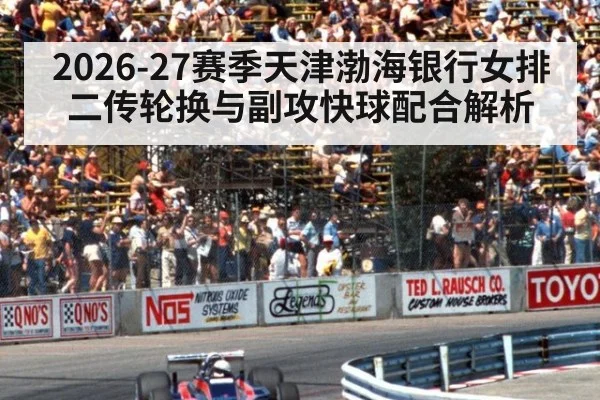 2026-27赛季天津渤海银行女排二传轮换与副攻快球配合解析