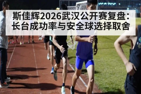 斯佳辉2026武汉公开赛复盘：长台成功率与安全球选择取舍